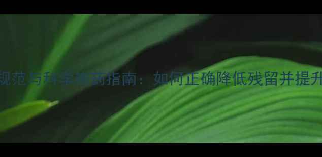 图片 农药使用规范与科学施药指南：如何正确降低残留并提升作物产量