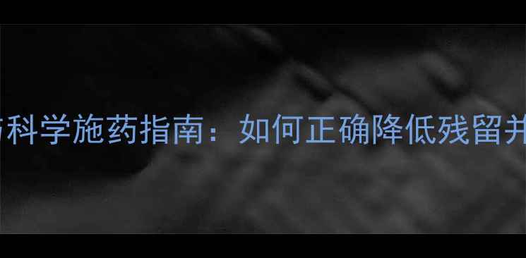 图片 农药使用规范与科学施药指南：如何正确降低残留并提升作物产量2