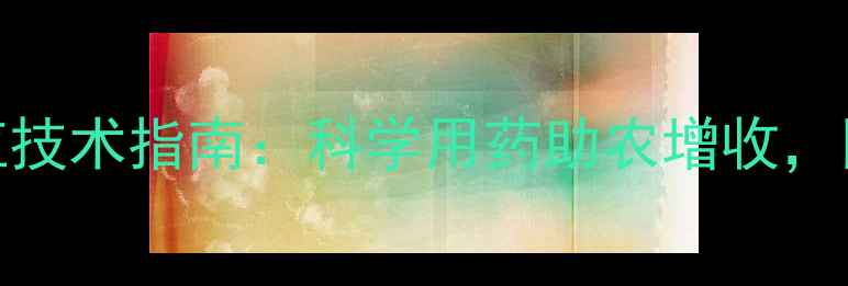 图片 农药促销+种植技术指南：科学用药助农增收，限时优惠解读1