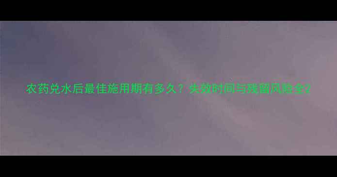 图片 农药兑水后最佳施用期有多久？失效时间与残留风险全2
