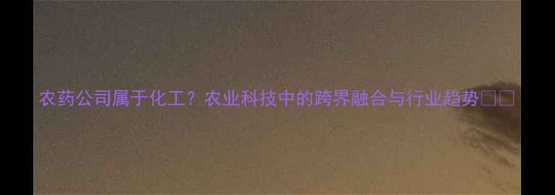 图片 农药公司属于化工？农业科技中的跨界融合与行业趋势🌱💡
