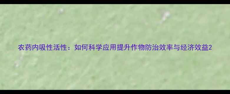 图片 农药内吸性活性：如何科学应用提升作物防治效率与经济效益2