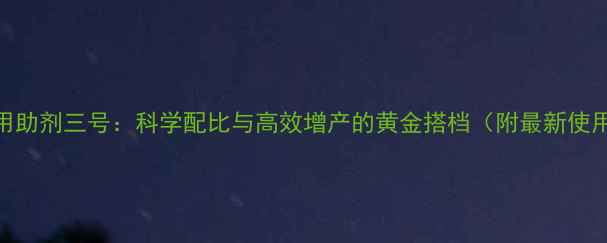 图片 农药农用助剂三号：科学配比与高效增产的黄金搭档（附最新使用指南）