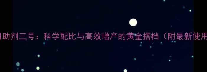 图片 农药农用助剂三号：科学配比与高效增产的黄金搭档（附最新使用指南）2