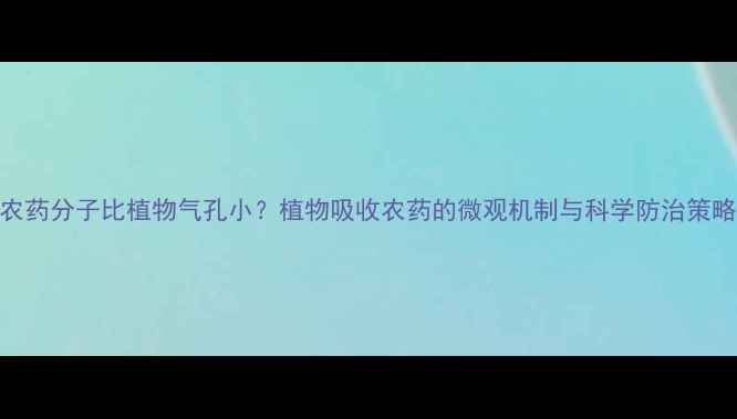 图片 农药分子比植物气孔小？植物吸收农药的微观机制与科学防治策略