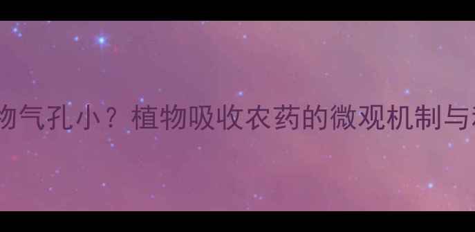 图片 农药分子比植物气孔小？植物吸收农药的微观机制与科学防治策略1