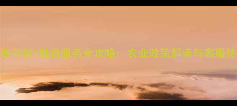 图片 农药分期付款+融资服务全攻略：农业政策解读与客服热线指南