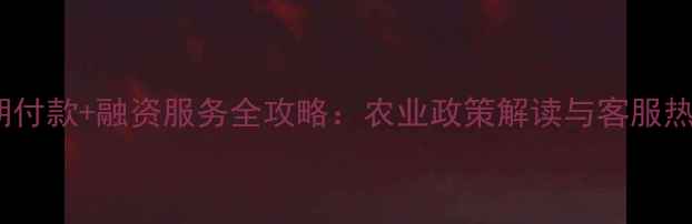 图片 农药分期付款+融资服务全攻略：农业政策解读与客服热线指南1