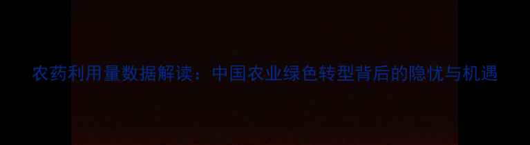 图片 农药利用量数据解读：中国农业绿色转型背后的隐忧与机遇