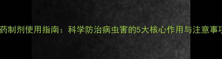 图片 农药制剂使用指南：科学防治病虫害的5大核心作用与注意事项1