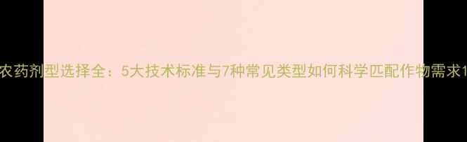 图片 农药剂型选择全：5大技术标准与7种常见类型如何科学匹配作物需求1