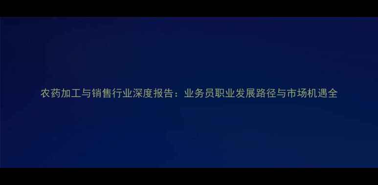 图片 农药加工与销售行业深度报告：业务员职业发展路径与市场机遇全