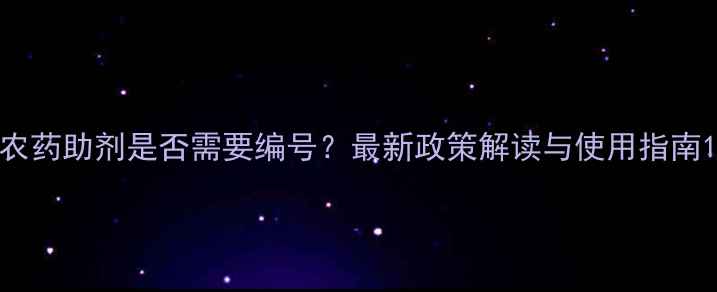 图片 农药助剂是否需要编号？最新政策解读与使用指南1