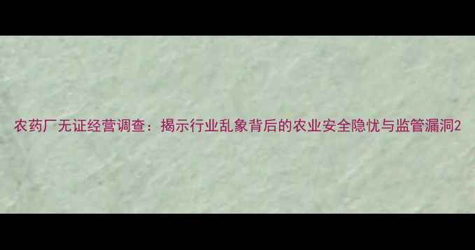 图片 农药厂无证经营调查：揭示行业乱象背后的农业安全隐忧与监管漏洞2