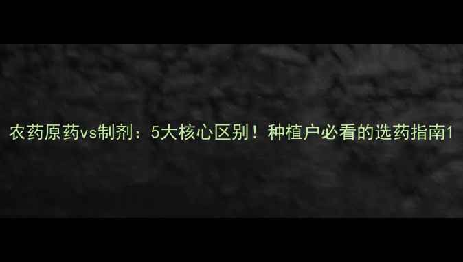 图片 农药原药vs制剂：5大核心区别！种植户必看的选药指南1