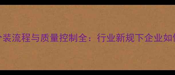 图片 农药原药分装流程与质量控制全：行业新规下企业如何合规经营