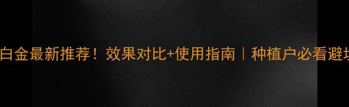 图片 农药双白金最新推荐！效果对比+使用指南｜种植户必看避坑手册1