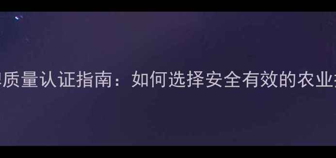 图片 农药品牌质量认证指南：如何选择安全有效的农业投入品？