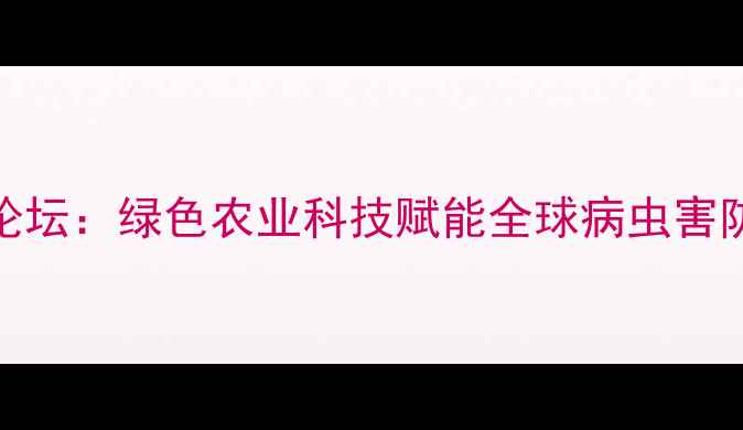 图片 农药国际论坛：绿色农业科技赋能全球病虫害防治新趋势