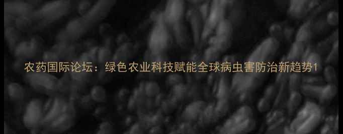 图片 农药国际论坛：绿色农业科技赋能全球病虫害防治新趋势1