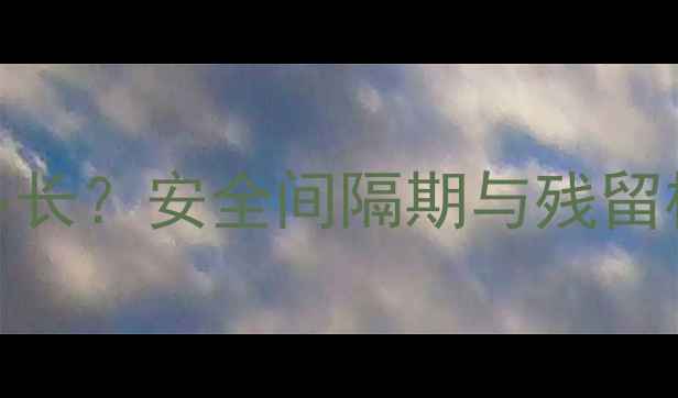图片 农药地虫防治残留期多长？安全间隔期与残留检测全（附检测方法）