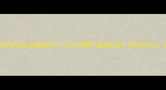 图片 农药地虫防治残留期多长？安全间隔期与残留检测全（附检测方法）2