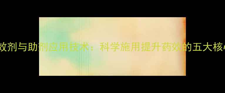 图片 农药增效剂与助剂应用技术：科学施用提升药效的五大核心要点2