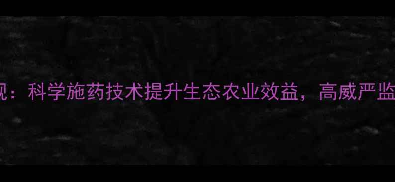 图片 农药安全使用新规：科学施药技术提升生态农业效益，高威严监管护航绿色发展1