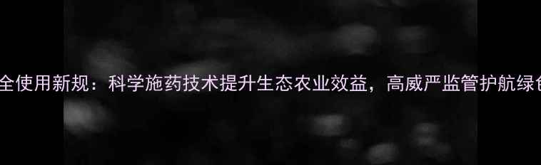 图片 农药安全使用新规：科学施药技术提升生态农业效益，高威严监管护航绿色发展2