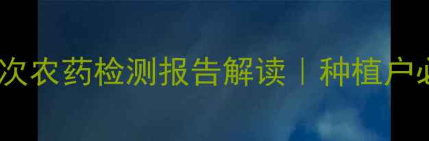图片 农药安全指南五大批次农药检测报告解读｜种植户必看的减量增效方案1