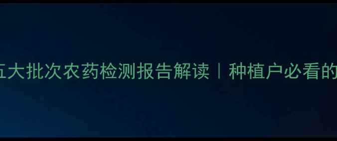 图片 农药安全指南五大批次农药检测报告解读｜种植户必看的减量增效方案2