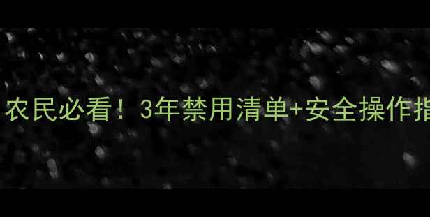图片 农药安全整治新规！农民必看！3年禁用清单+安全操作指南（附政策原文）2