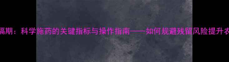 图片 农药安全间隔期：科学施药的关键指标与操作指南——如何规避残留风险提升农产品价值？