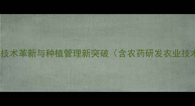 图片 农药宗伏霖：农业技术革新与种植管理新突破（含农药研发农业技术种植管理核心）1