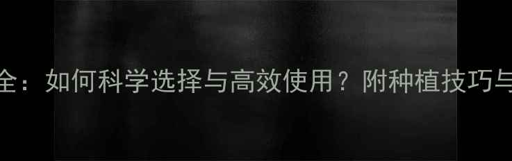 图片 农药定位全：如何科学选择与高效使用？附种植技巧与避坑指南
