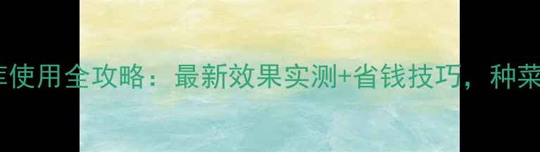 图片 农药富力库使用全攻略：最新效果实测+省钱技巧，种菜人必看！2
