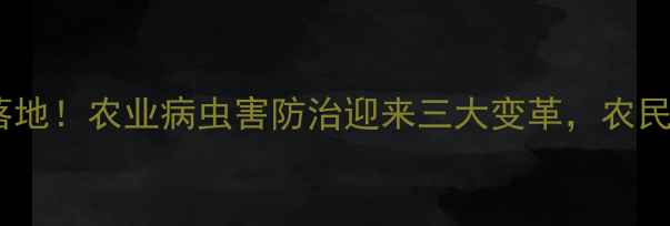图片 农药局新规落地！农业病虫害防治迎来三大变革，农民必看！🌾🔍2