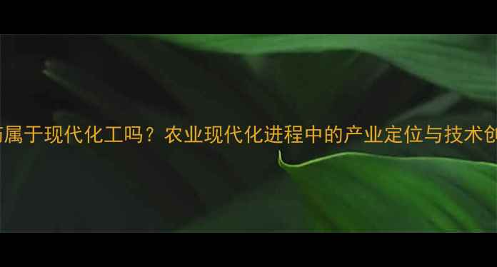 图片 农药属于现代化工吗？农业现代化进程中的产业定位与技术创新1