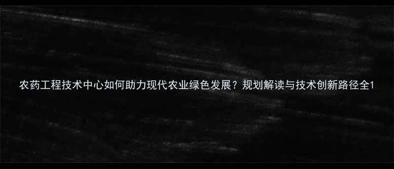 图片 农药工程技术中心如何助力现代农业绿色发展？规划解读与技术创新路径全1