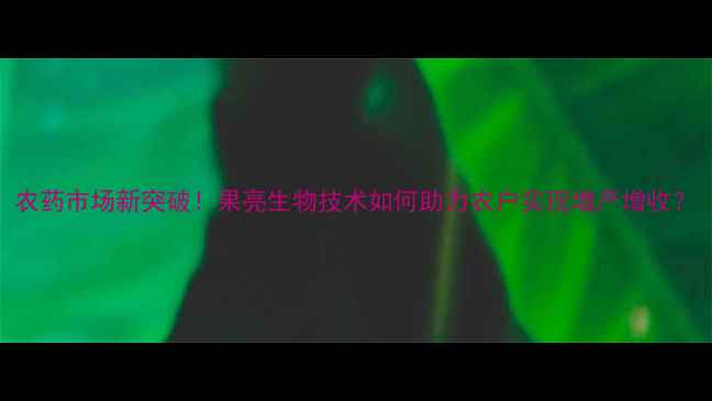 图片 农药市场新突破！果亮生物技术如何助力农户实现增产增收？