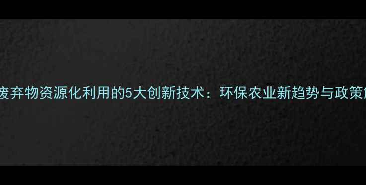 图片 农药废弃物资源化利用的5大创新技术：环保农业新趋势与政策解读2