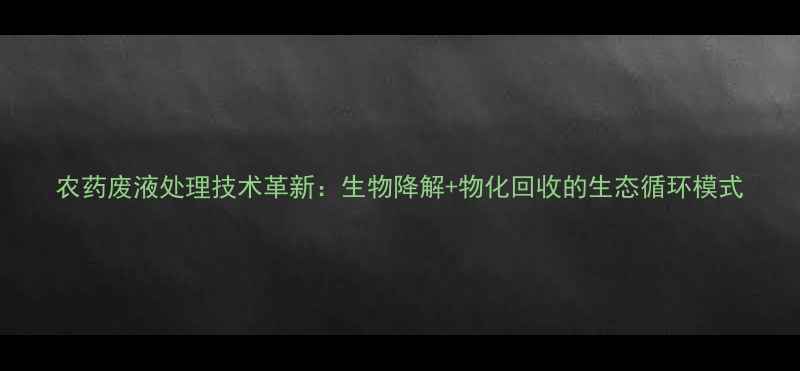 图片 农药废液处理技术革新：生物降解+物化回收的生态循环模式