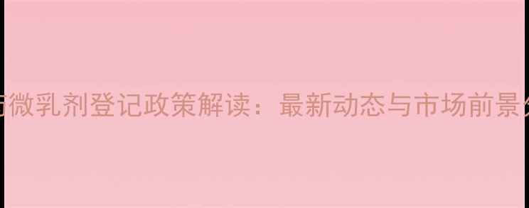 图片 农药微乳剂登记政策解读：最新动态与市场前景分析