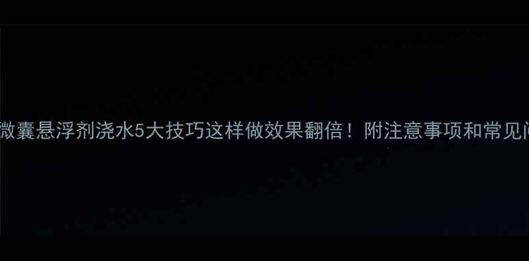 图片 农药微囊悬浮剂浇水5大技巧这样做效果翻倍！附注意事项和常见问题2