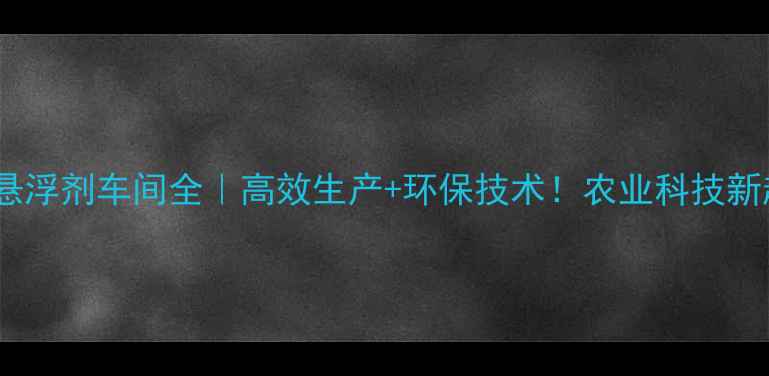 图片 农药悬浮剂车间全｜高效生产+环保技术！农业科技新趋势2