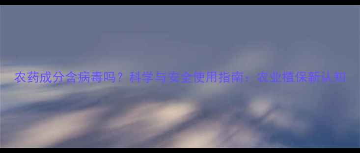 图片 农药成分含病毒吗？科学与安全使用指南：农业植保新认知
