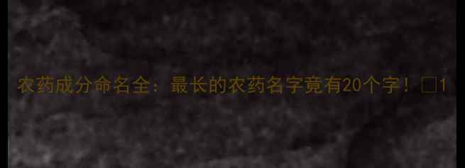 图片 农药成分命名全：最长的农药名字竟有20个字！🔬1