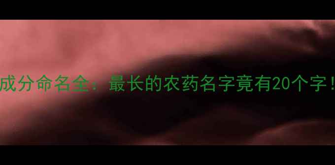 图片 农药成分命名全：最长的农药名字竟有20个字！🔬2