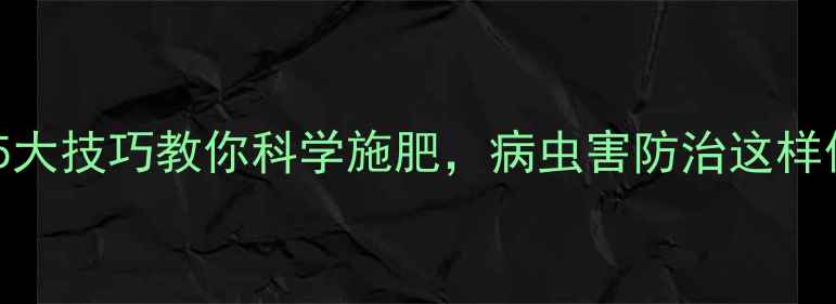图片 农药所吴志凤：5大技巧教你科学施肥，病虫害防治这样做效果翻倍！🌱1