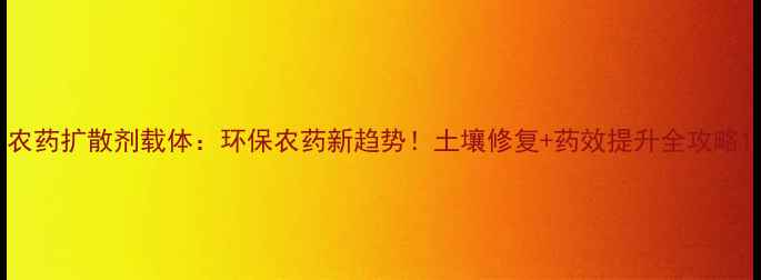 图片 农药扩散剂载体：环保农药新趋势！土壤修复+药效提升全攻略1